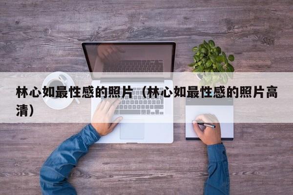 林心如最性感的照片(林心如最性感的照片高清)