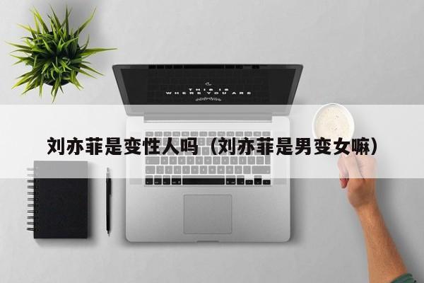 刘亦菲是变性人吗(刘亦菲是男变女嘛)