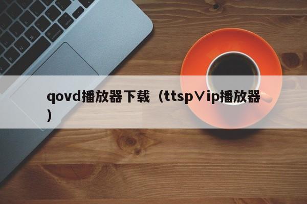 qovd播放器下载(ttsp∨ip播放器)