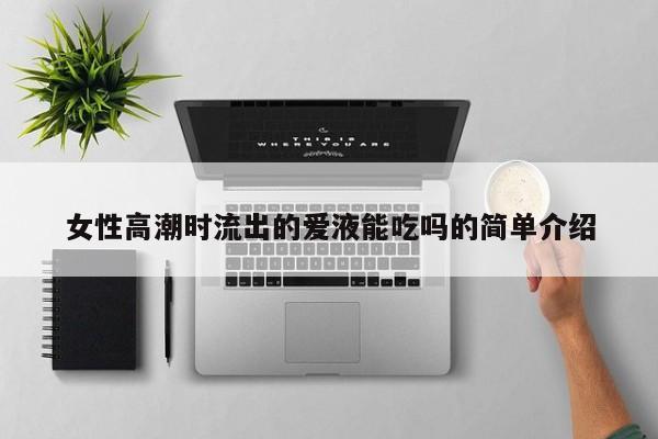 女性高潮时流出的爱液能吃吗的简单介绍