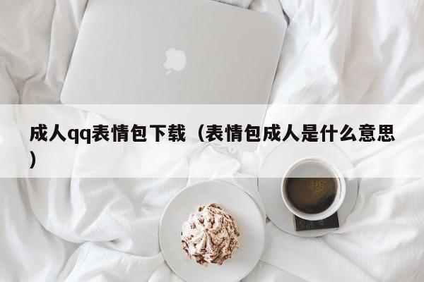 成人qq表情包下载(表情包成人是什么意思)
