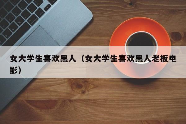 女大学生喜欢黑人(女大学生喜欢黑人老板电影)