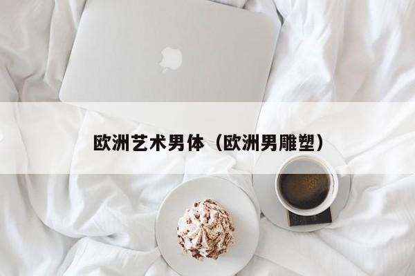 欧洲艺术男体(欧洲男雕塑)