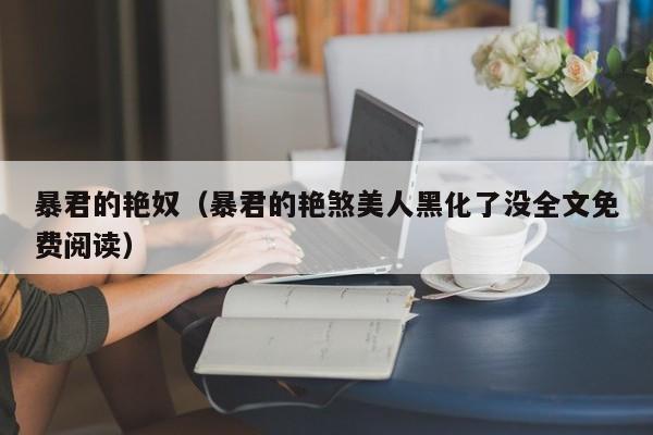 暴君的艳奴(暴君的艳煞美人黑化了没全文免费阅读)