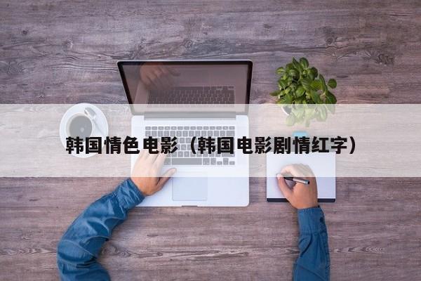 韩国情色电影(韩国电影剧情红字)