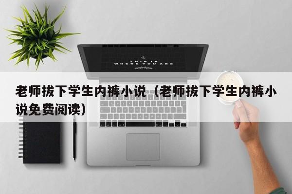 老师拔下学生内裤小说(老师拔下学生内裤小说免费阅读)