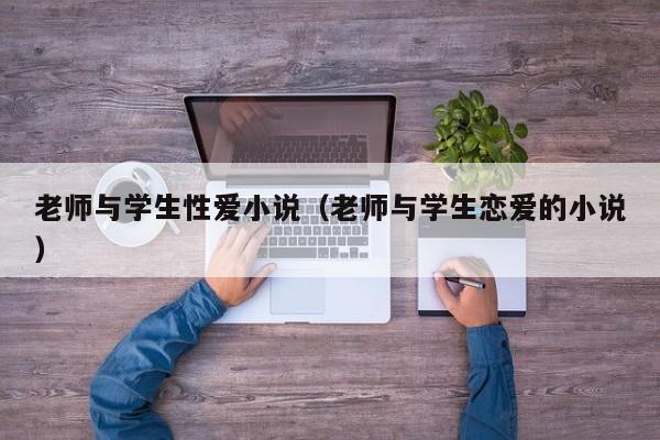 老师与学生性爱小说(老师与学生恋爱的小说)