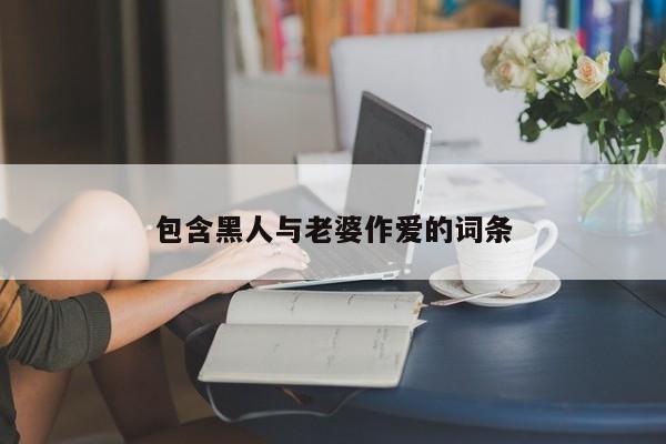 包含黑人与老婆作爱的词条
