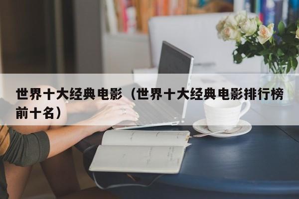 世界十大经典电影(世界十大经典电影排行榜前十名)