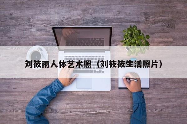 刘筱雨人体艺术照(刘筱筱生活照片)